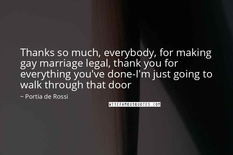 Portia De Rossi Quotes: Thanks so much, everybody, for making gay marriage legal, thank you for everything you've done-I'm just going to walk through that door