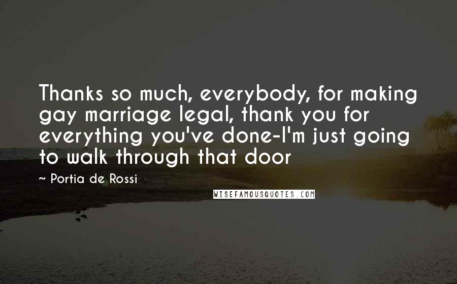 Portia De Rossi Quotes: Thanks so much, everybody, for making gay marriage legal, thank you for everything you've done-I'm just going to walk through that door