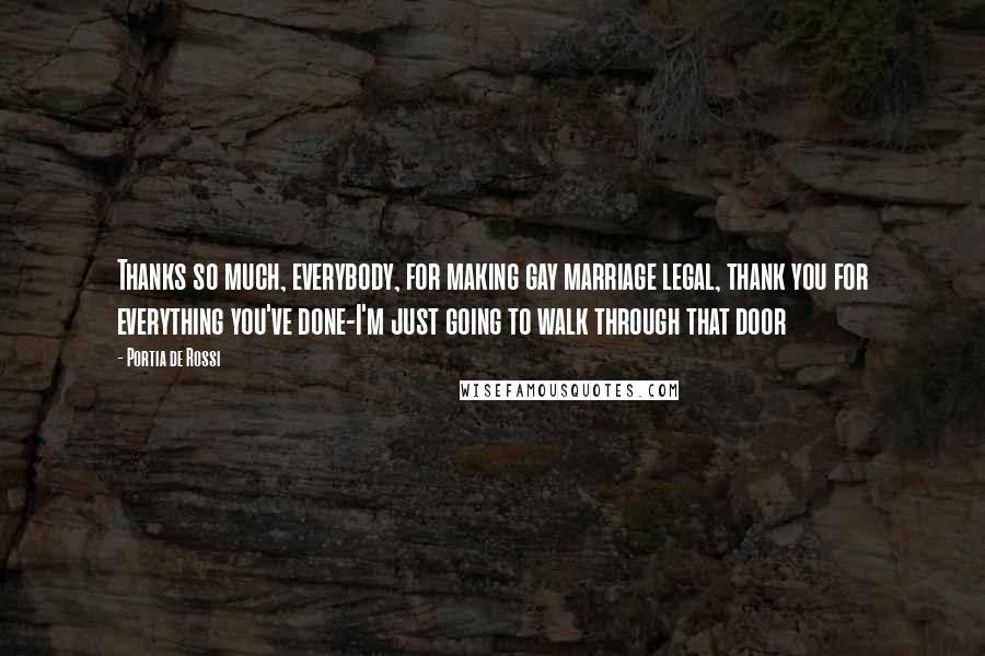 Portia De Rossi Quotes: Thanks so much, everybody, for making gay marriage legal, thank you for everything you've done-I'm just going to walk through that door