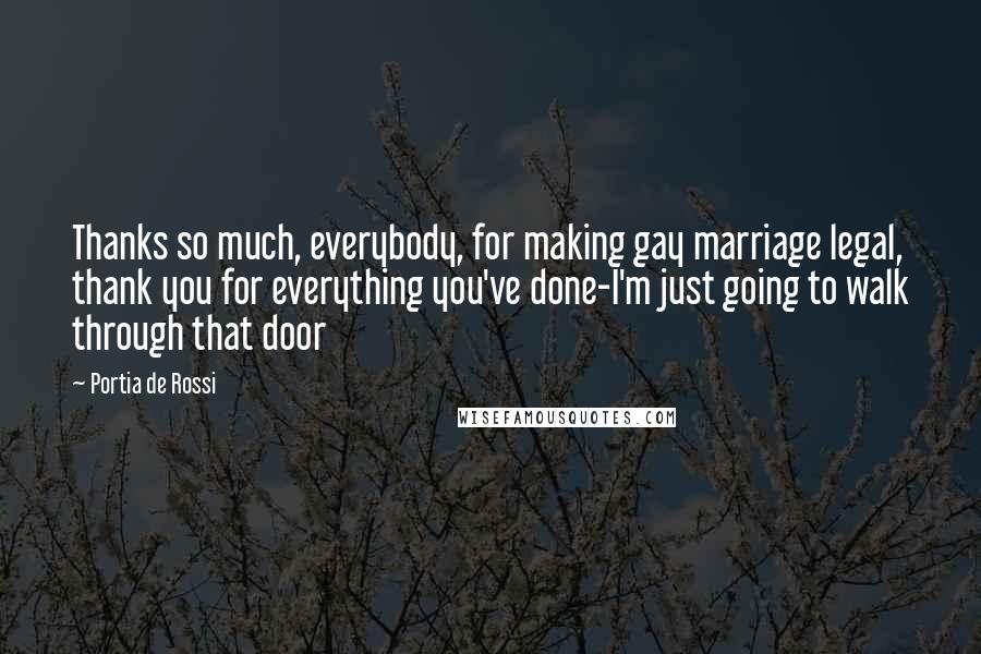 Portia De Rossi Quotes: Thanks so much, everybody, for making gay marriage legal, thank you for everything you've done-I'm just going to walk through that door