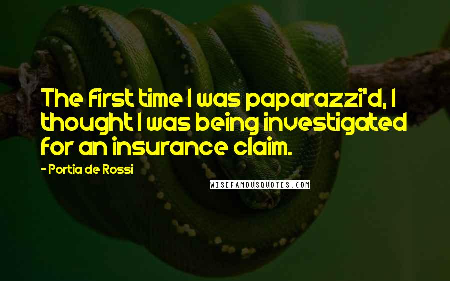 Portia De Rossi Quotes: The first time I was paparazzi'd, I thought I was being investigated for an insurance claim.