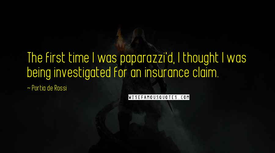 Portia De Rossi Quotes: The first time I was paparazzi'd, I thought I was being investigated for an insurance claim.