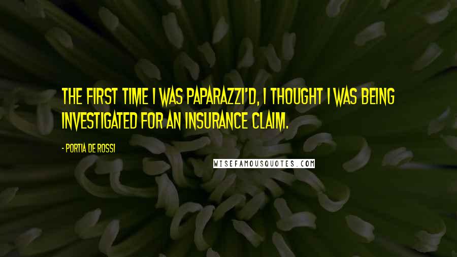 Portia De Rossi Quotes: The first time I was paparazzi'd, I thought I was being investigated for an insurance claim.