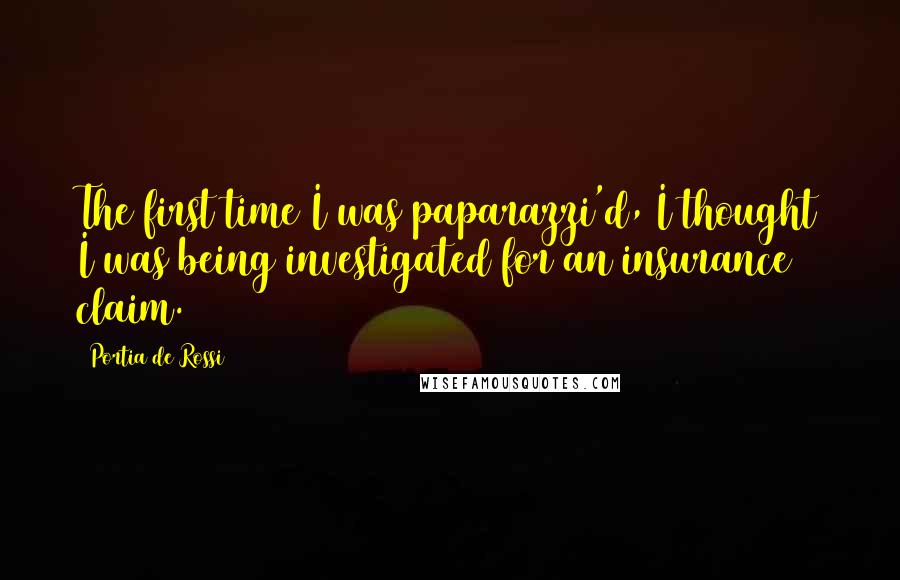 Portia De Rossi Quotes: The first time I was paparazzi'd, I thought I was being investigated for an insurance claim.