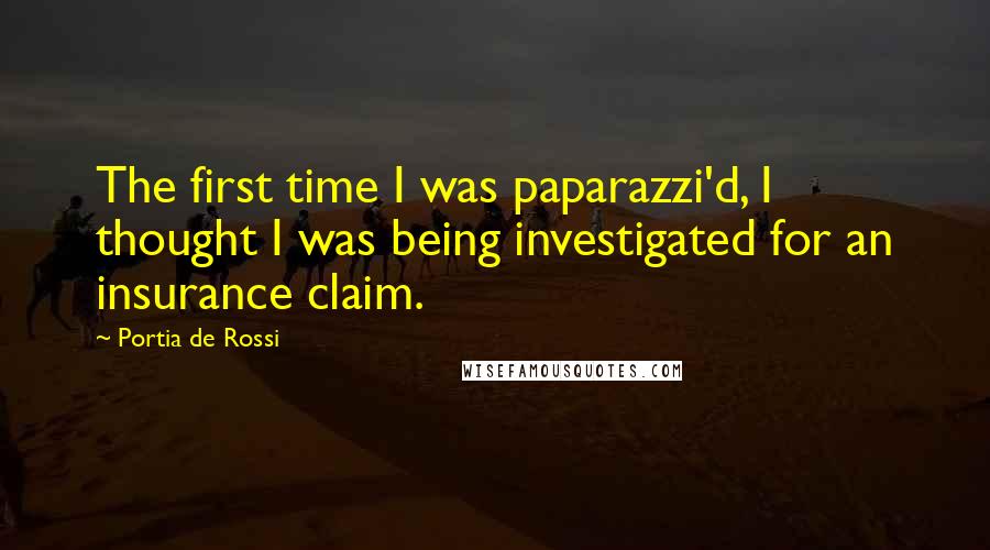 Portia De Rossi Quotes: The first time I was paparazzi'd, I thought I was being investigated for an insurance claim.