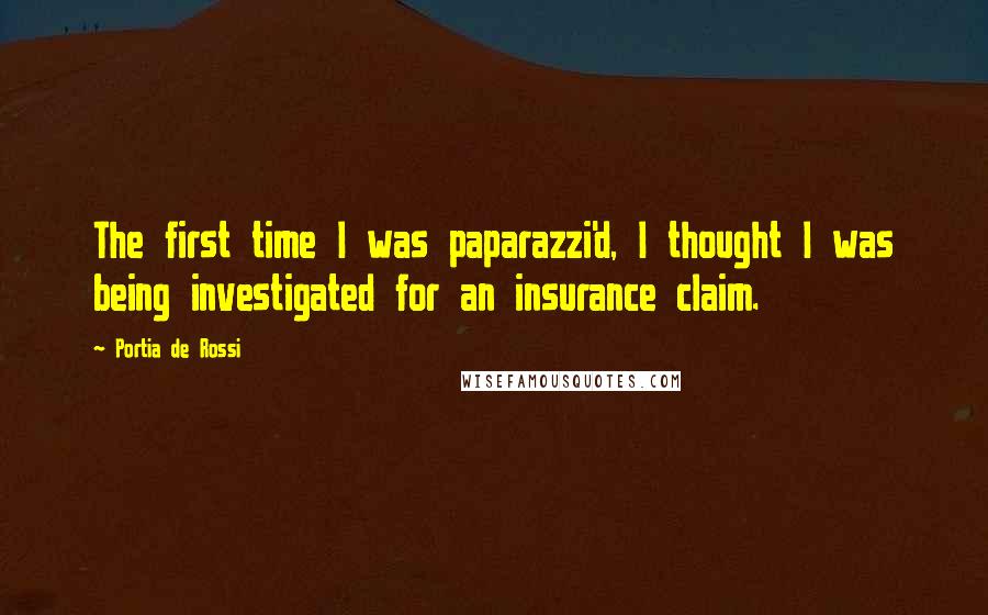 Portia De Rossi Quotes: The first time I was paparazzi'd, I thought I was being investigated for an insurance claim.
