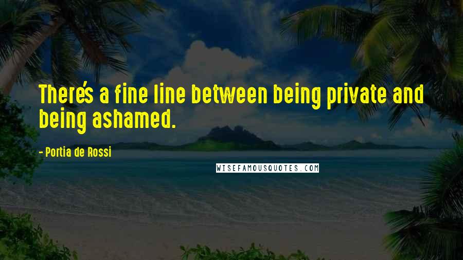 Portia De Rossi Quotes: There's a fine line between being private and being ashamed.