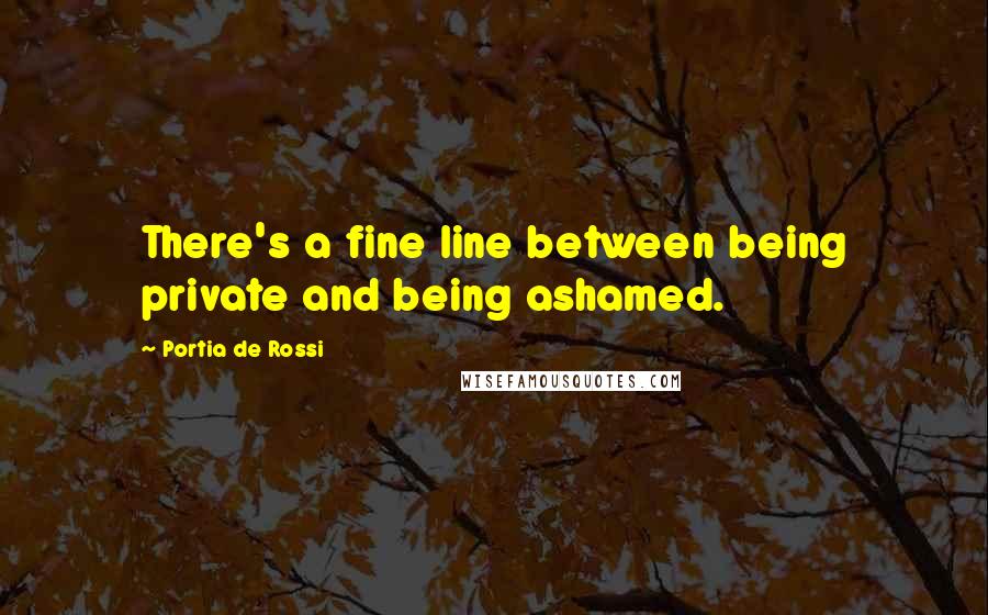 Portia De Rossi Quotes: There's a fine line between being private and being ashamed.