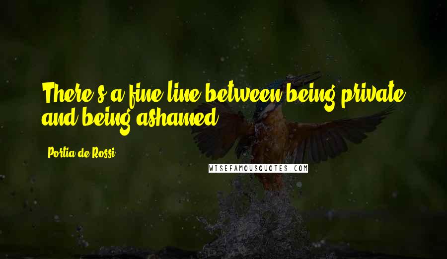 Portia De Rossi Quotes: There's a fine line between being private and being ashamed.