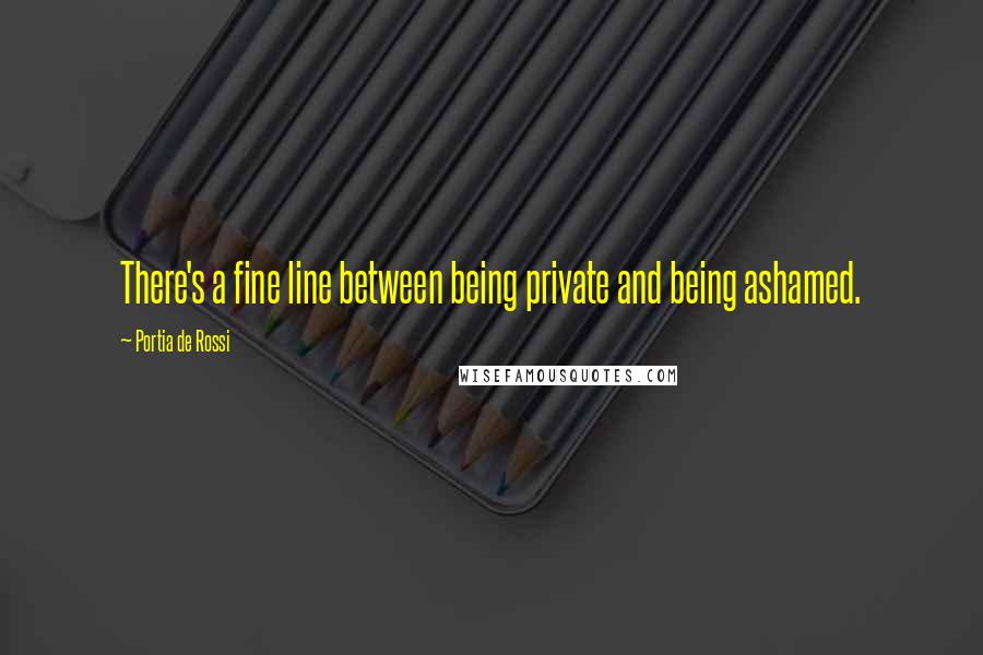 Portia De Rossi Quotes: There's a fine line between being private and being ashamed.