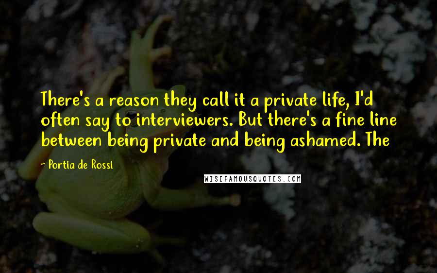 Portia De Rossi Quotes: There's a reason they call it a private life, I'd often say to interviewers. But there's a fine line between being private and being ashamed. The