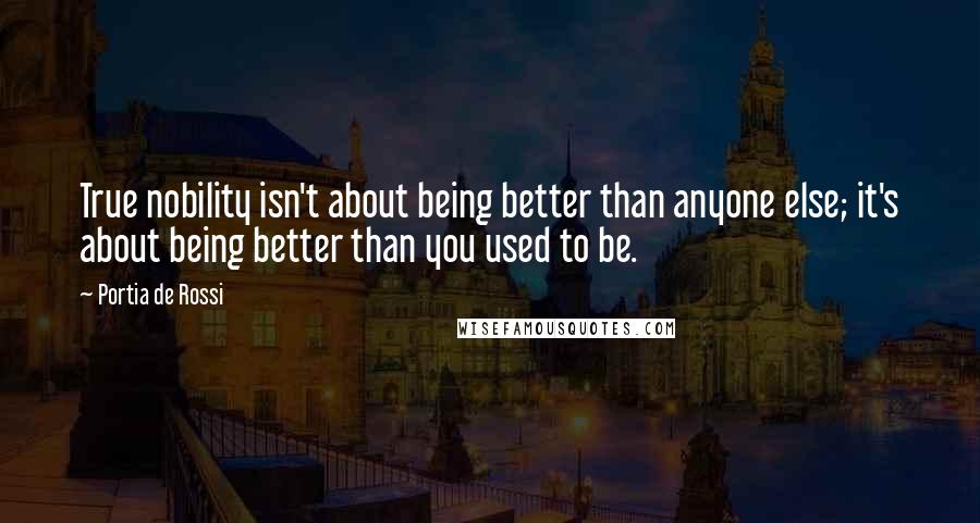 Portia De Rossi Quotes: True nobility isn't about being better than anyone else; it's about being better than you used to be.