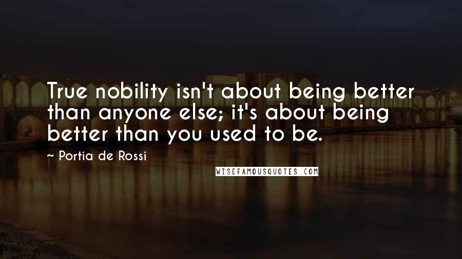 Portia De Rossi Quotes: True nobility isn't about being better than anyone else; it's about being better than you used to be.