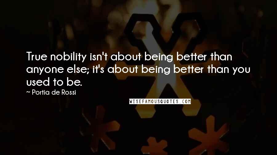 Portia De Rossi Quotes: True nobility isn't about being better than anyone else; it's about being better than you used to be.