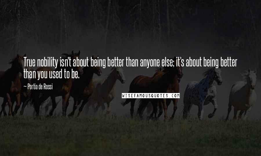 Portia De Rossi Quotes: True nobility isn't about being better than anyone else; it's about being better than you used to be.