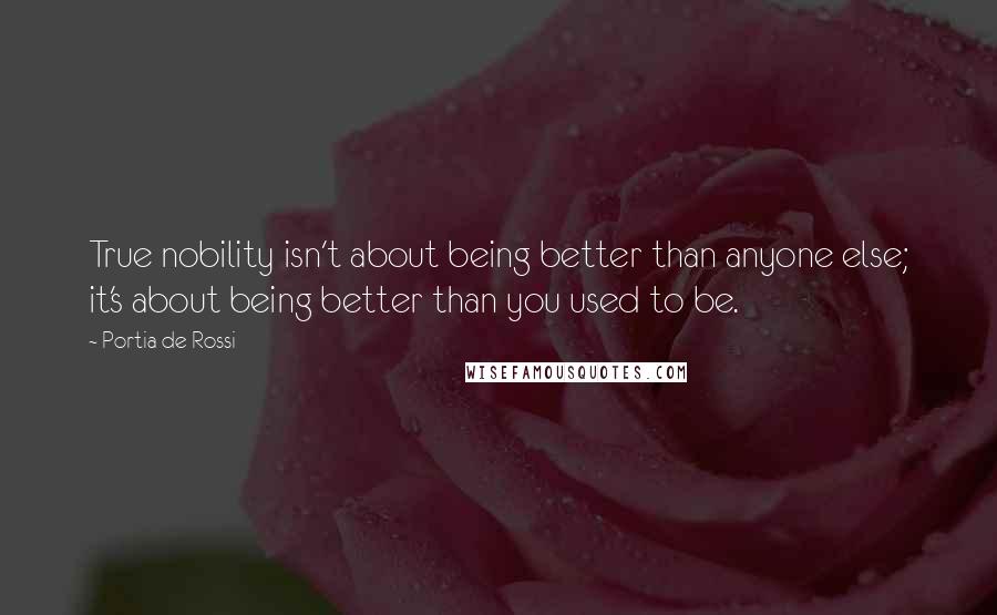Portia De Rossi Quotes: True nobility isn't about being better than anyone else; it's about being better than you used to be.