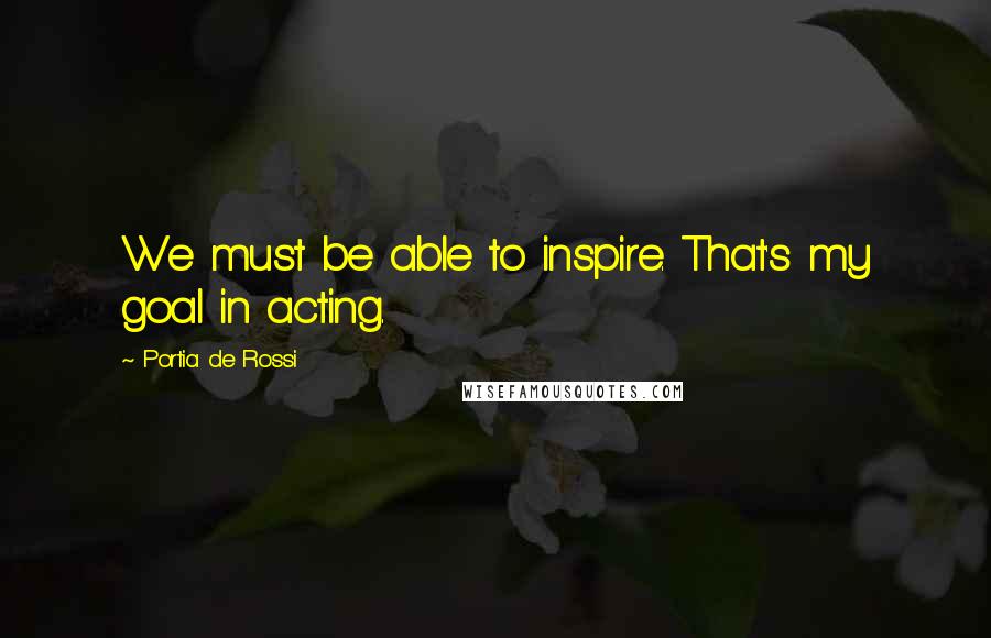 Portia De Rossi Quotes: We must be able to inspire. That's my goal in acting.