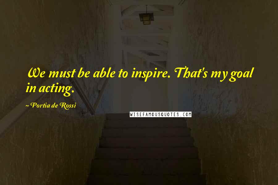 Portia De Rossi Quotes: We must be able to inspire. That's my goal in acting.