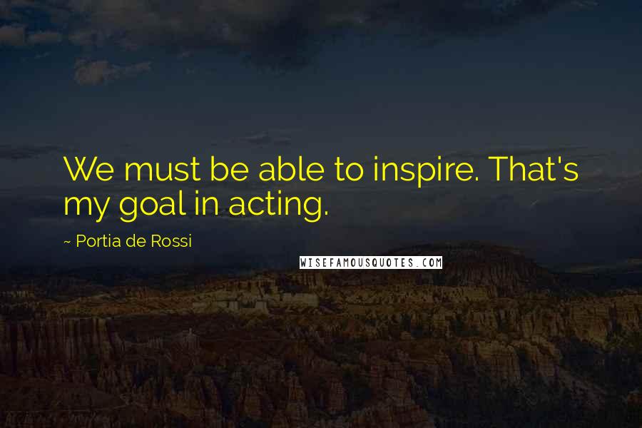 Portia De Rossi Quotes: We must be able to inspire. That's my goal in acting.