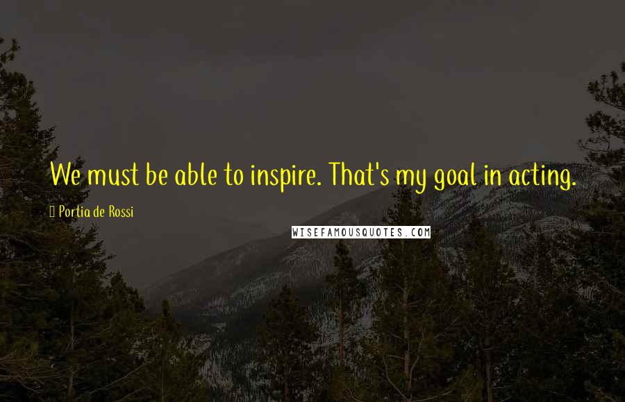 Portia De Rossi Quotes: We must be able to inspire. That's my goal in acting.