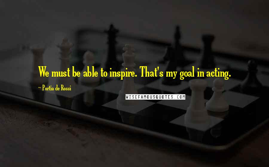 Portia De Rossi Quotes: We must be able to inspire. That's my goal in acting.