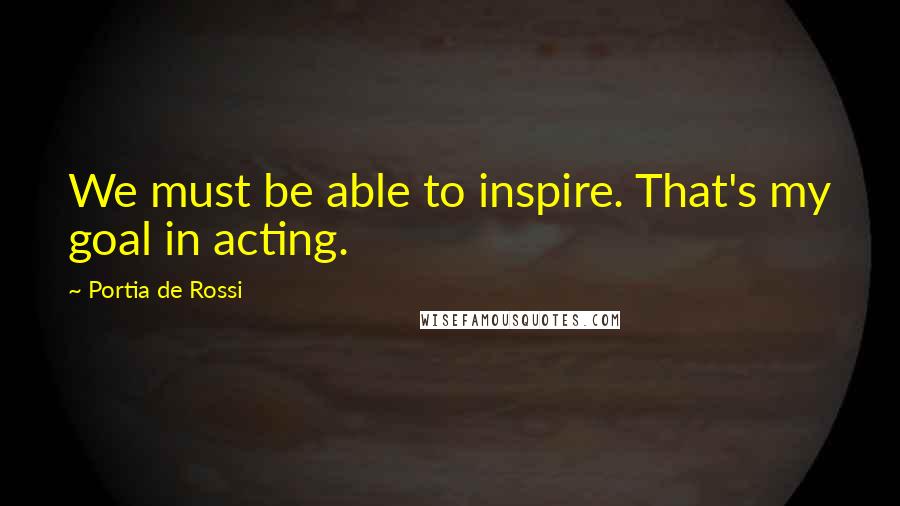 Portia De Rossi Quotes: We must be able to inspire. That's my goal in acting.
