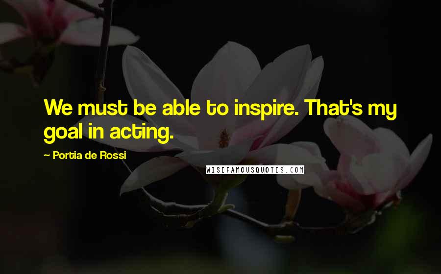 Portia De Rossi Quotes: We must be able to inspire. That's my goal in acting.