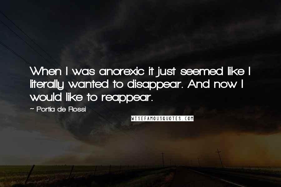 Portia De Rossi Quotes: When I was anorexic it just seemed like I literally wanted to disappear. And now I would like to reappear.