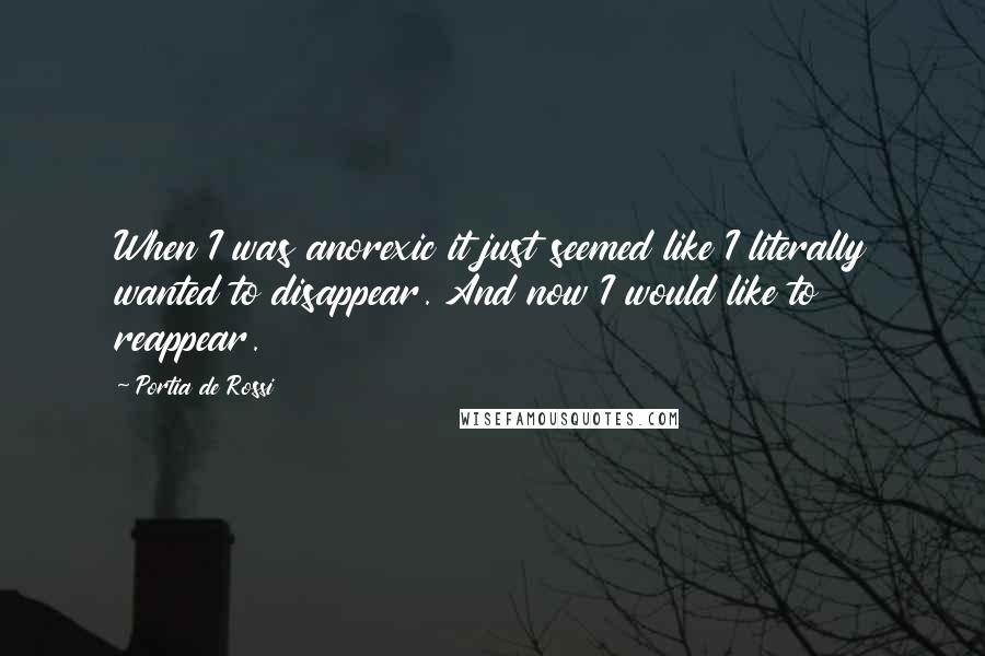 Portia De Rossi Quotes: When I was anorexic it just seemed like I literally wanted to disappear. And now I would like to reappear.