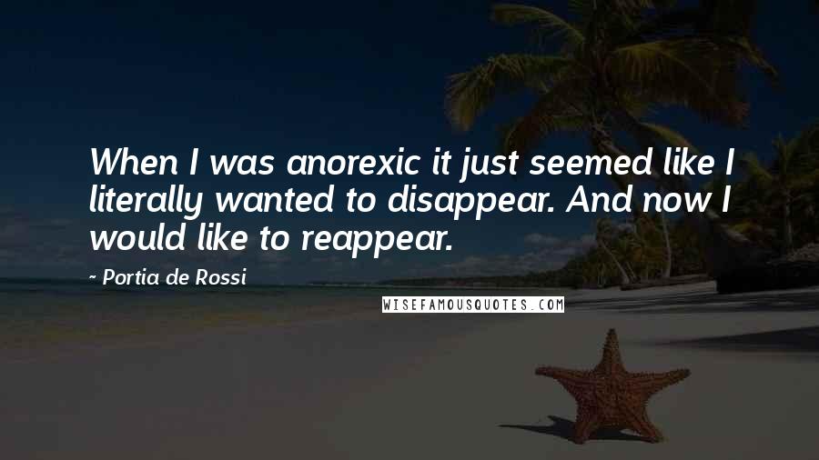 Portia De Rossi Quotes: When I was anorexic it just seemed like I literally wanted to disappear. And now I would like to reappear.