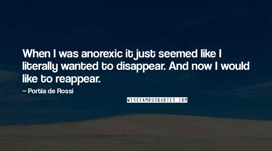 Portia De Rossi Quotes: When I was anorexic it just seemed like I literally wanted to disappear. And now I would like to reappear.