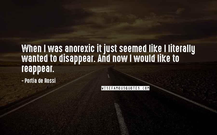 Portia De Rossi Quotes: When I was anorexic it just seemed like I literally wanted to disappear. And now I would like to reappear.