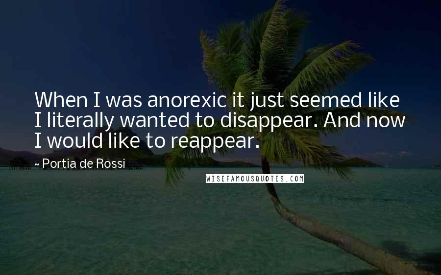 Portia De Rossi Quotes: When I was anorexic it just seemed like I literally wanted to disappear. And now I would like to reappear.