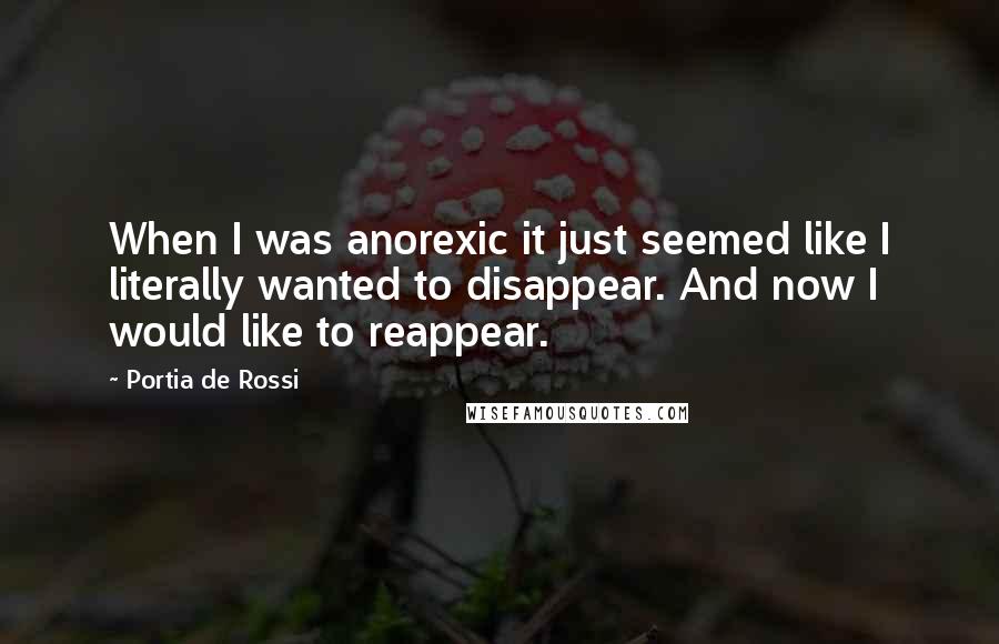 Portia De Rossi Quotes: When I was anorexic it just seemed like I literally wanted to disappear. And now I would like to reappear.