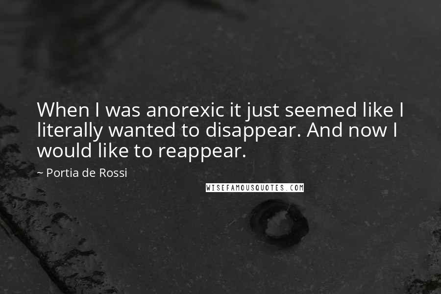 Portia De Rossi Quotes: When I was anorexic it just seemed like I literally wanted to disappear. And now I would like to reappear.