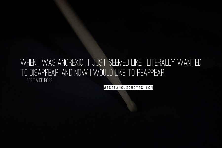 Portia De Rossi Quotes: When I was anorexic it just seemed like I literally wanted to disappear. And now I would like to reappear.