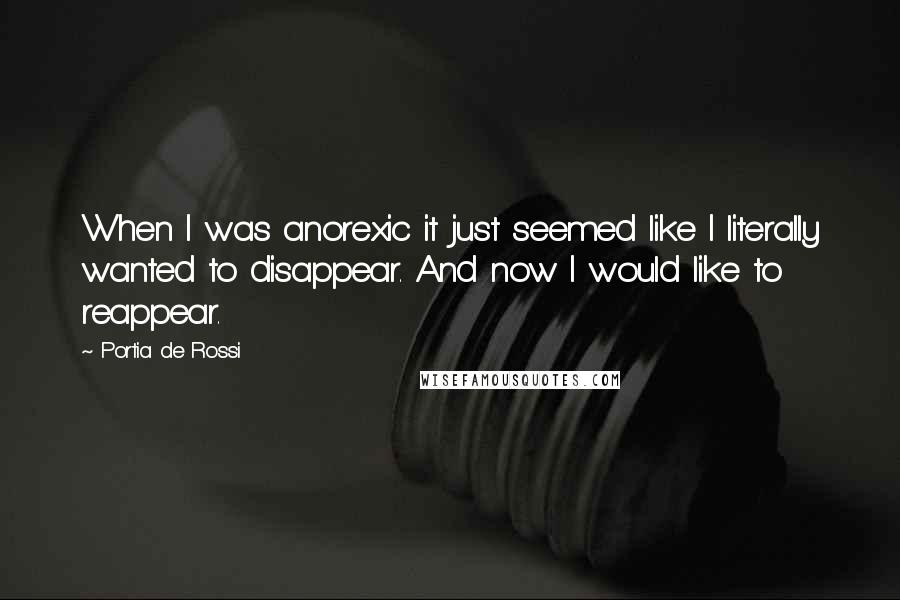 Portia De Rossi Quotes: When I was anorexic it just seemed like I literally wanted to disappear. And now I would like to reappear.