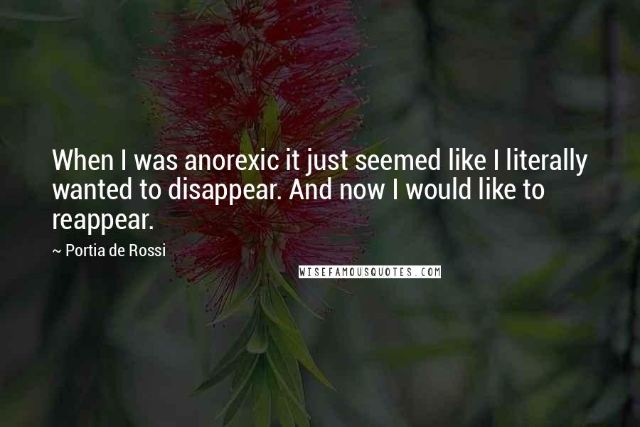 Portia De Rossi Quotes: When I was anorexic it just seemed like I literally wanted to disappear. And now I would like to reappear.