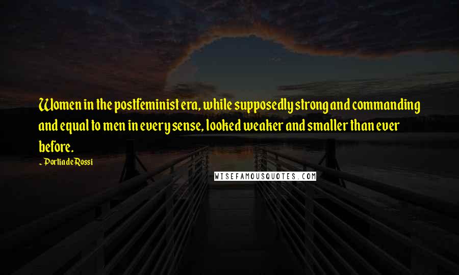 Portia De Rossi Quotes: Women in the postfeminist era, while supposedly strong and commanding and equal to men in every sense, looked weaker and smaller than ever before.