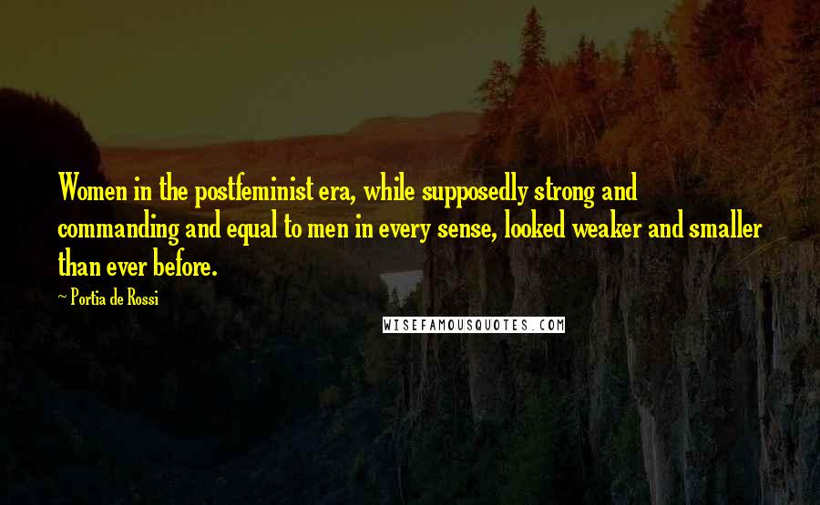 Portia De Rossi Quotes: Women in the postfeminist era, while supposedly strong and commanding and equal to men in every sense, looked weaker and smaller than ever before.