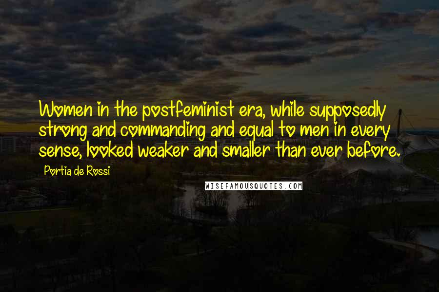 Portia De Rossi Quotes: Women in the postfeminist era, while supposedly strong and commanding and equal to men in every sense, looked weaker and smaller than ever before.