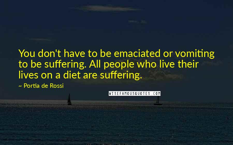 Portia De Rossi Quotes: You don't have to be emaciated or vomiting to be suffering. All people who live their lives on a diet are suffering.