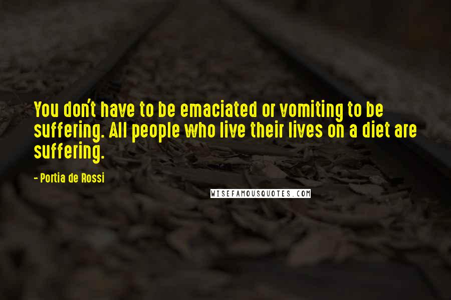 Portia De Rossi Quotes: You don't have to be emaciated or vomiting to be suffering. All people who live their lives on a diet are suffering.