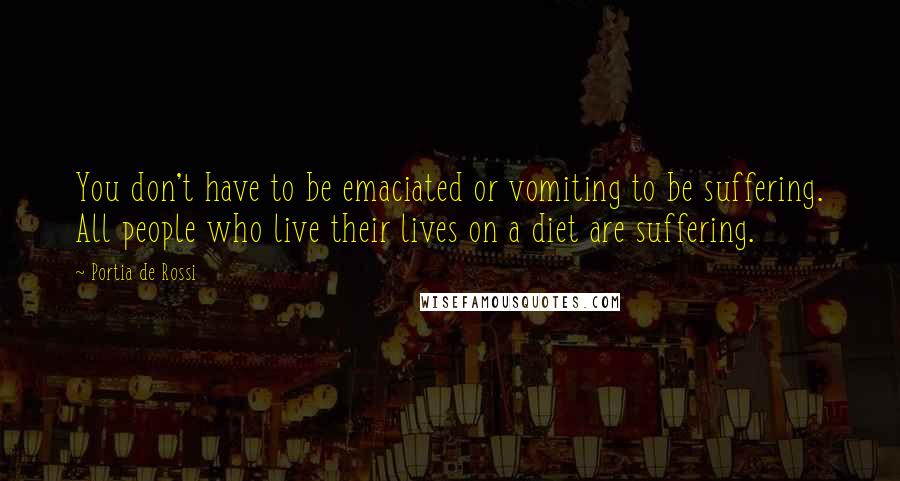 Portia De Rossi Quotes: You don't have to be emaciated or vomiting to be suffering. All people who live their lives on a diet are suffering.