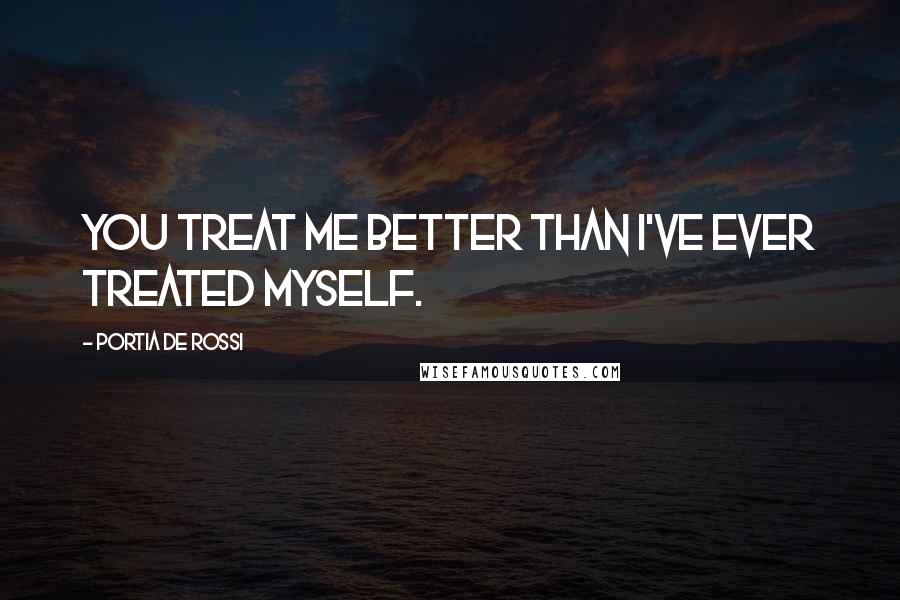 Portia De Rossi Quotes: You treat me better than I've ever treated myself.