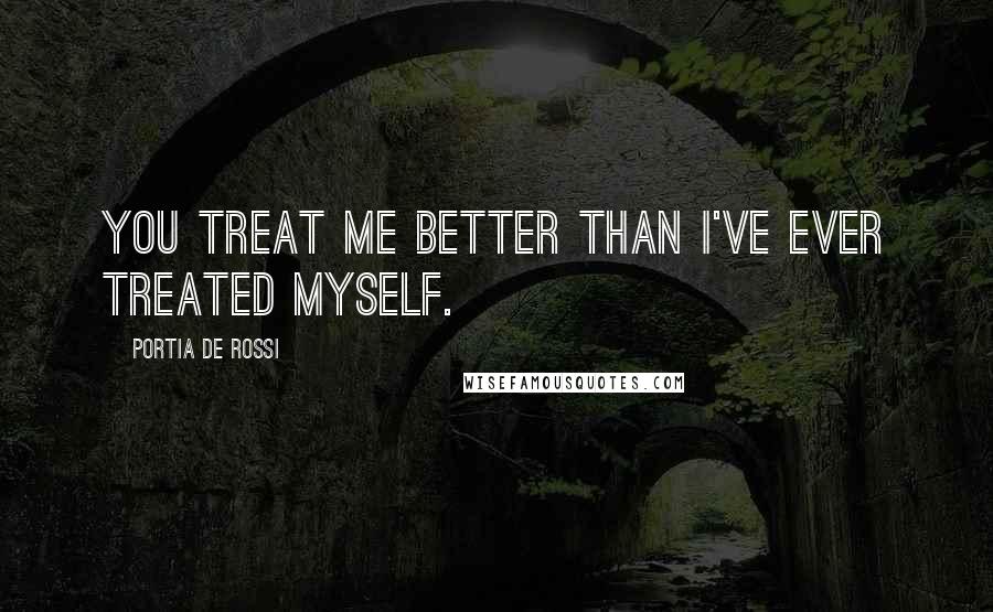 Portia De Rossi Quotes: You treat me better than I've ever treated myself.