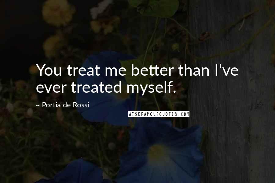 Portia De Rossi Quotes: You treat me better than I've ever treated myself.