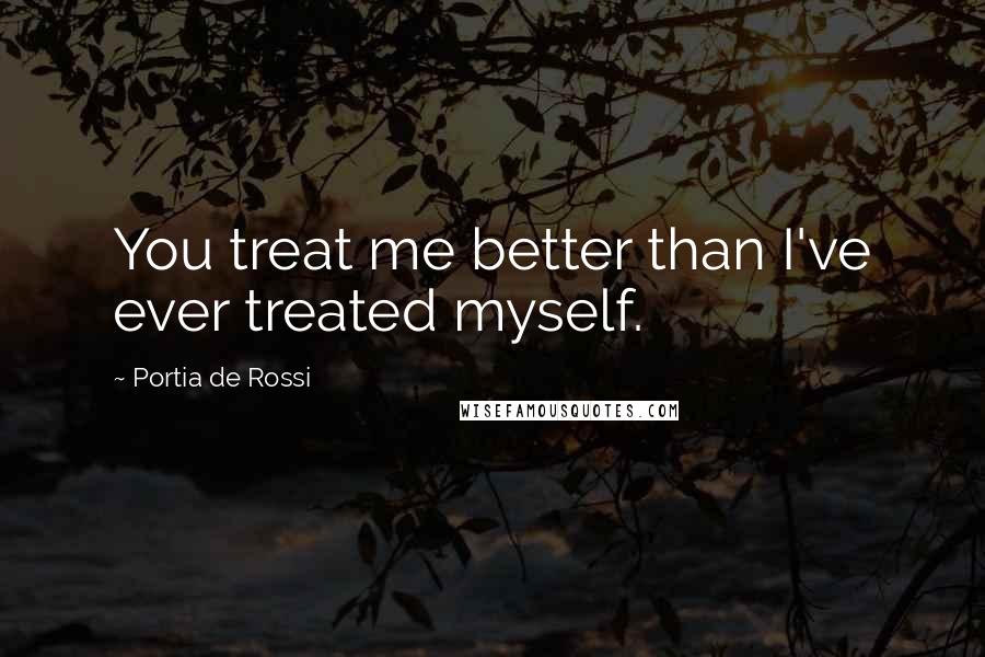 Portia De Rossi Quotes: You treat me better than I've ever treated myself.