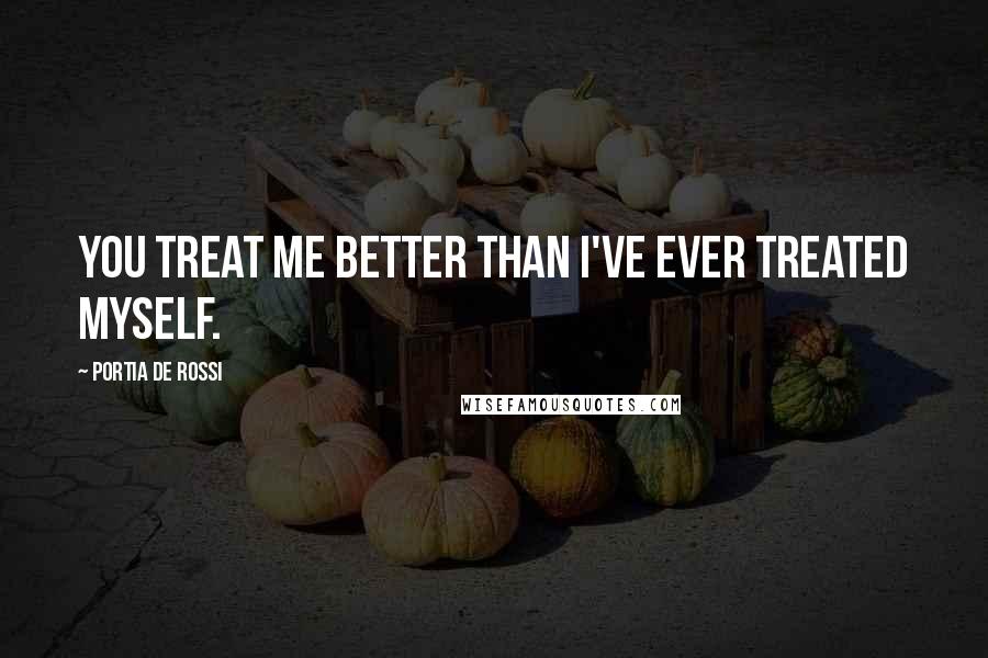 Portia De Rossi Quotes: You treat me better than I've ever treated myself.