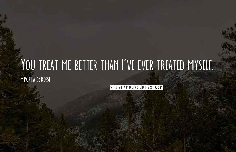 Portia De Rossi Quotes: You treat me better than I've ever treated myself.